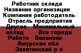 Работник склада › Название организации ­ Компания-работодатель › Отрасль предприятия ­ Другое › Минимальный оклад ­ 1 - Все города Работа » Вакансии   . Амурская обл.,Завитинский р-н